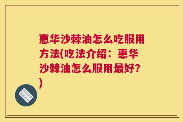 惠华沙棘油怎么吃服用方法(吃法介绍:惠华沙棘油怎么服用最好?)