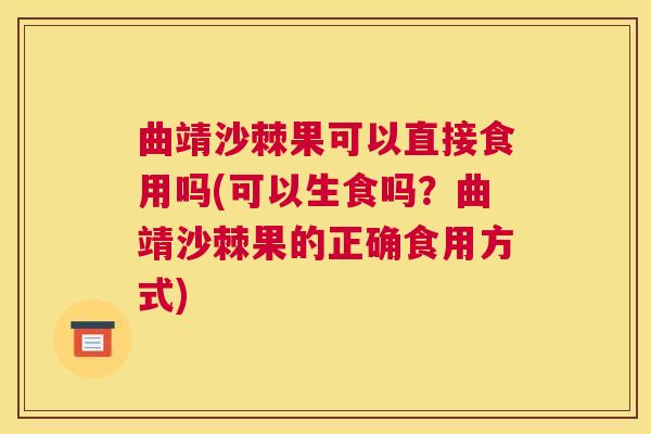 曲靖沙棘果可以直接食用吗(可以生食吗？曲靖沙棘果的正确食用方式)