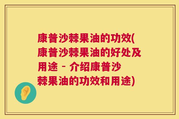 康普沙棘果油的功效(康普沙棘果油的好处及用途 - 介绍康普沙棘果油的功效和用途)