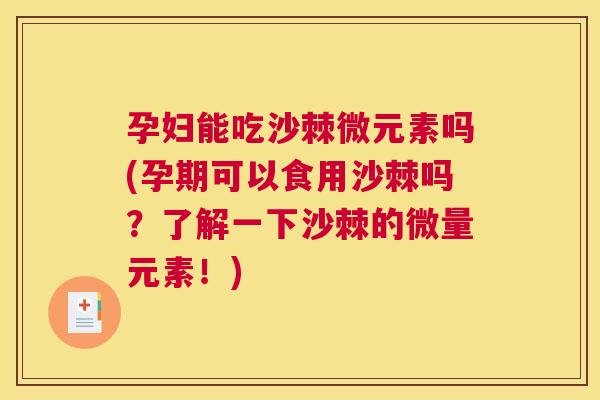 孕妇能吃沙棘微元素吗(孕期可以食用沙棘吗？了解一下沙棘的微量元素！)