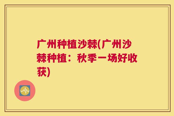 广州种植沙棘(广州沙棘种植：秋季一场好收获)