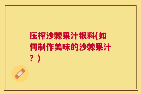 压榨沙棘果汁银料(如何制作美味的沙棘果汁？)