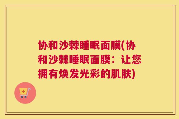 协和沙棘睡眠面膜(协和沙棘睡眠面膜：让您拥有焕发光彩的肌肤)