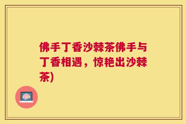 佛手丁香沙棘茶佛手与丁香相遇，惊艳出沙棘茶)