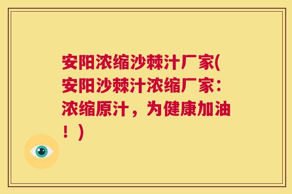 安阳浓缩沙棘汁厂家(安阳沙棘汁浓缩厂家：浓缩原汁，为健康加油！)