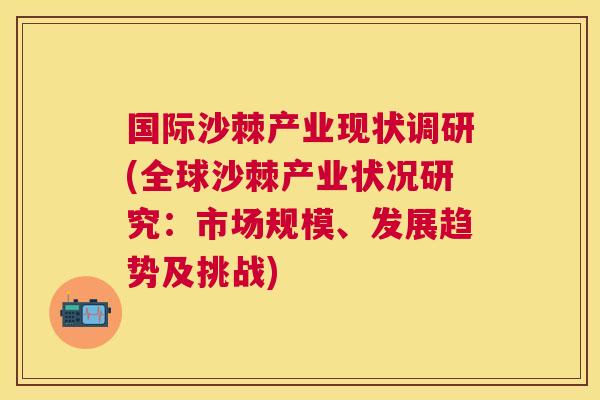国际沙棘产业现状调研(全球沙棘产业状况研究：市场规模、发展趋势及挑战)