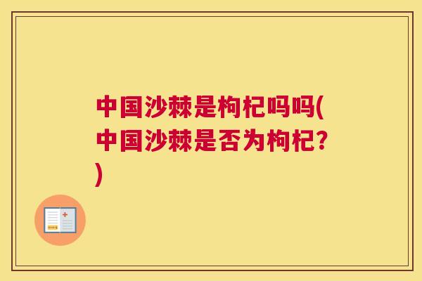 中国沙棘是枸杞吗吗(中国沙棘是否为枸杞？)