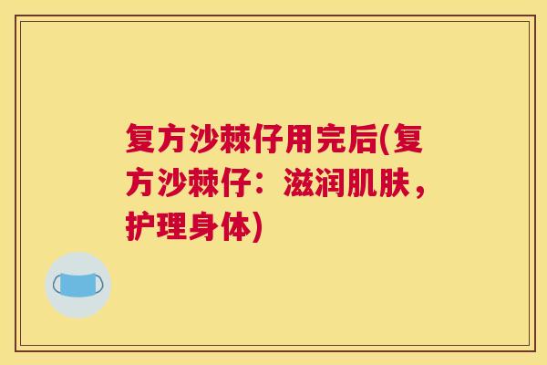 复方沙棘仔用完后(复方沙棘仔：滋润肌肤，护理身体)