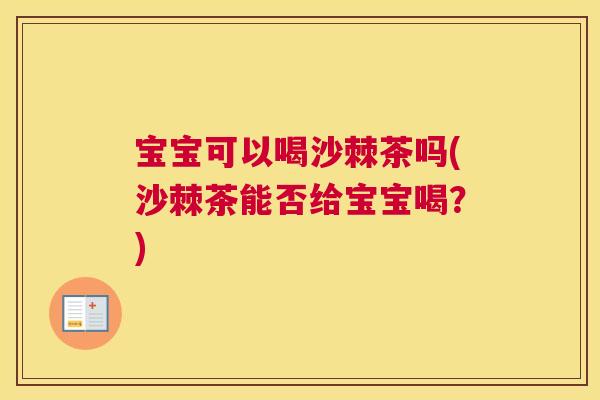 宝宝可以喝沙棘茶吗(沙棘茶能否给宝宝喝？)