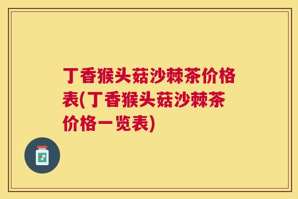 丁香猴头菇沙棘茶价格表(丁香猴头菇沙棘茶价格一览表)