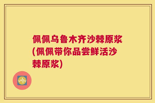 佩佩乌鲁木齐沙棘原浆(佩佩带你品尝鲜活沙棘原浆)