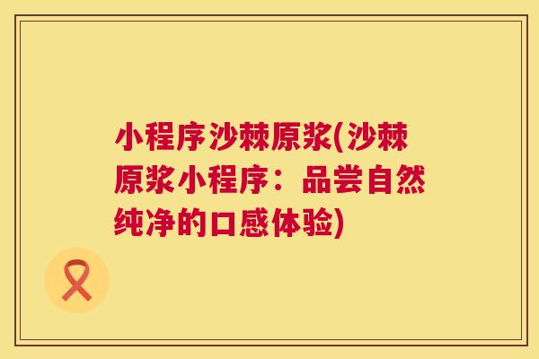 小程序沙棘原浆(沙棘原浆小程序:品尝自然纯净的口感体验)