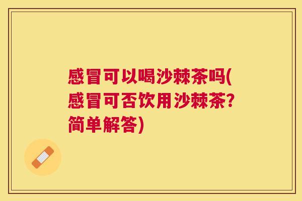 感冒可以喝沙棘茶吗(感冒可否饮用沙棘茶？简单解答)