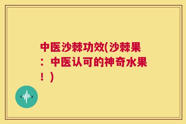 中医沙棘功效(沙棘果：中医认可的神奇水果！)
