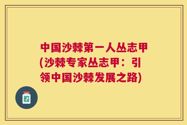 中国沙棘第一人丛志甲(沙棘专家丛志甲：引领中国沙棘发展之路)