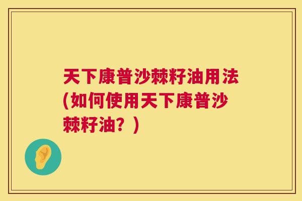 天下康普沙棘籽油用法(如何使用天下康普沙棘籽油?)