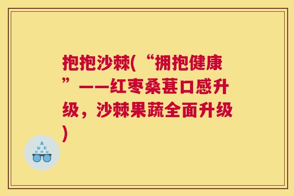 抱抱沙棘(“拥抱健康”——红枣桑葚口感升级，沙棘果蔬全面升级)