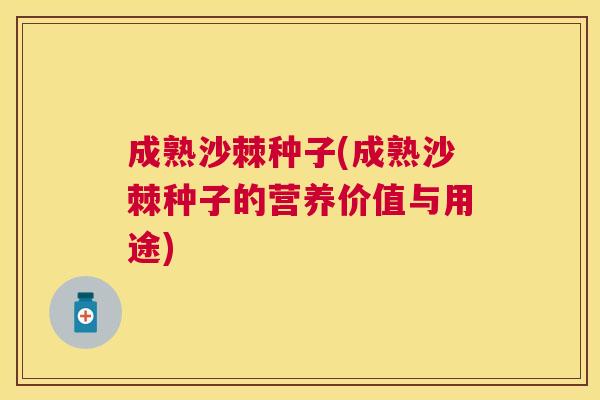 成熟沙棘种子(成熟沙棘种子的营养价值与用途)