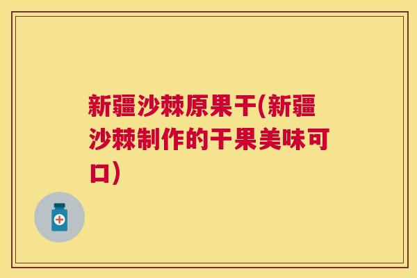 新疆沙棘原果干(新疆沙棘制作的干果美味可口)