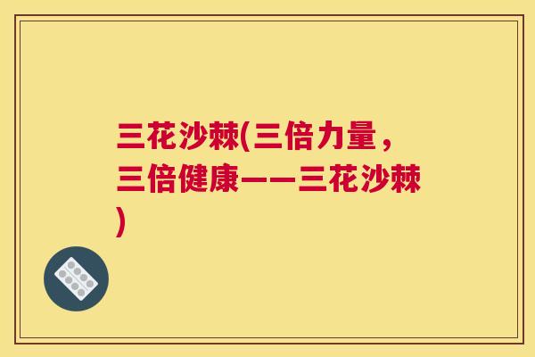 三花沙棘(三倍力量,三倍健康——三花沙棘)