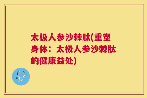 太极人参沙棘肽(重塑身体：太极人参沙棘肽的健康益处)