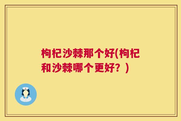 枸杞沙棘那个好(枸杞和沙棘哪个更好?)