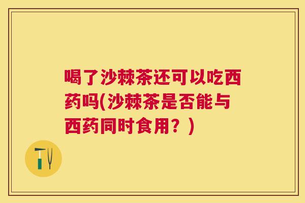 喝了沙棘茶还可以吃西药吗(沙棘茶是否能与西药同时食用？)