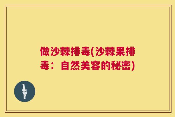 做沙棘排毒(沙棘果排毒:自然美容的秘密)