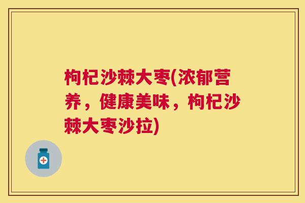 枸杞沙棘大枣(浓郁营养,健康美味,枸杞沙棘大枣沙拉)