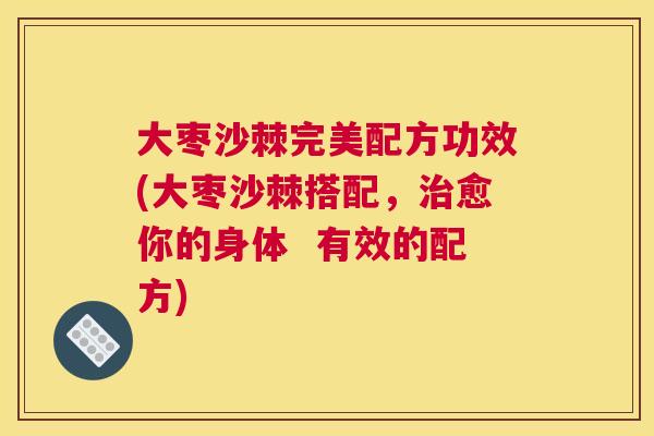 大枣沙棘完美配方功效(大枣沙棘搭配，治愈你的身体  有效的配方)