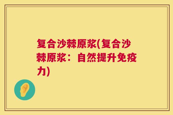 复合沙棘原浆(复合沙棘原浆:自然提升免疫力)