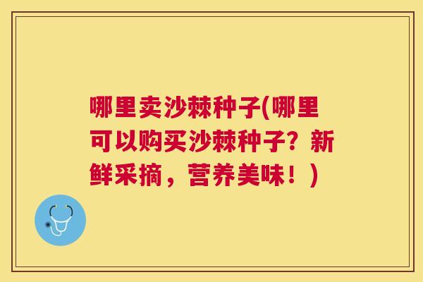 哪里卖沙棘种子(哪里可以购买沙棘种子?新鲜采摘,营养美味!)