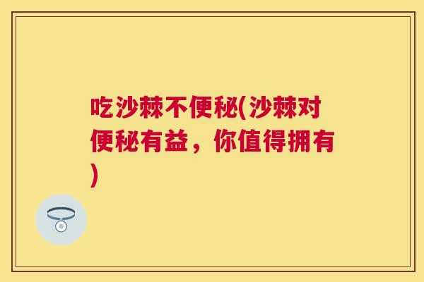吃沙棘不便秘(沙棘对便秘有益,你值得拥有)