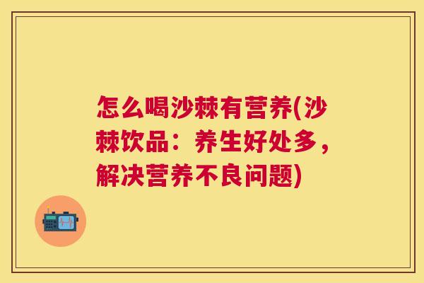 怎么喝沙棘有营养(沙棘饮品:养生好处多,解决营养不良问题)