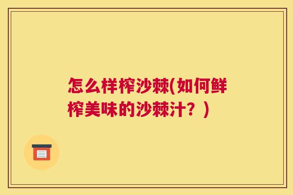 怎么样榨沙棘(如何鲜榨美味的沙棘汁？)