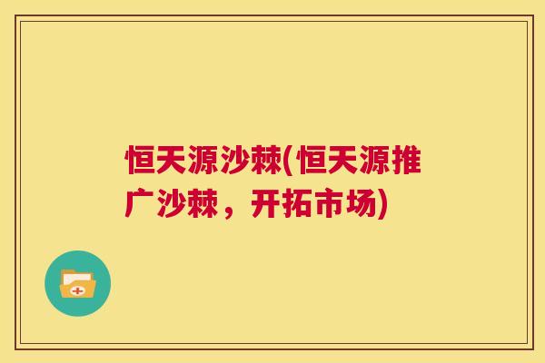 恒天源沙棘(恒天源推广沙棘，开拓市场)