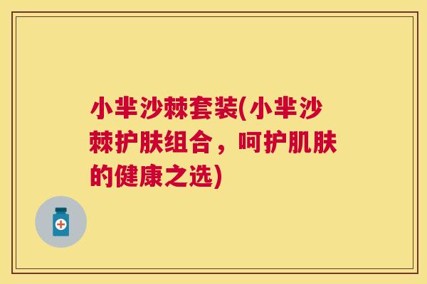 小芈沙棘套装(小芈沙棘护肤组合，呵护肌肤的健康之选)
