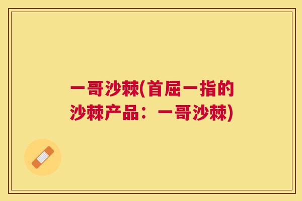 一哥沙棘(首屈一指的沙棘产品:一哥沙棘)