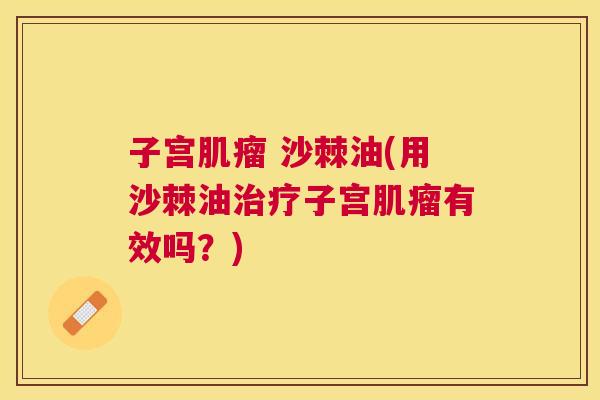 子宫肌瘤 沙棘油(用沙棘油治疗子宫肌瘤有效吗?)