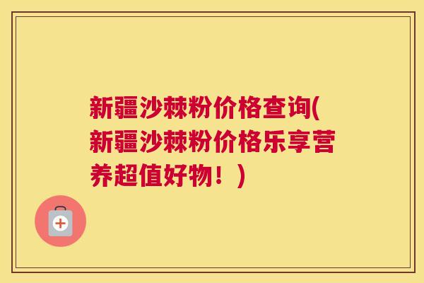 新疆沙棘粉价格查询(新疆沙棘粉价格乐享营养超值好物！)