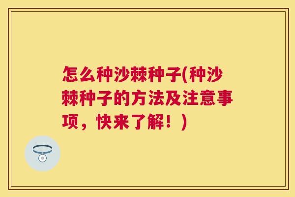 怎么种沙棘种子(种沙棘种子的方法及注意事项，快来了解！)