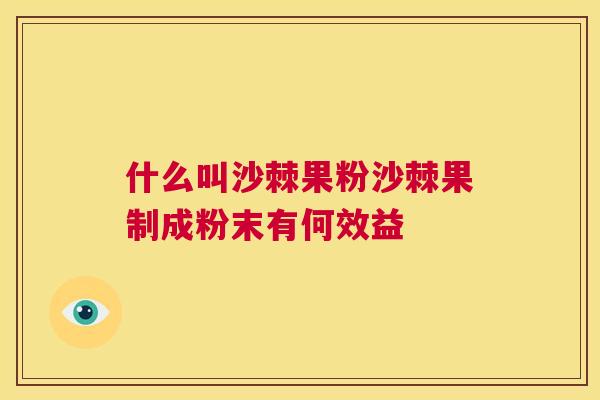 什么叫沙棘果粉沙棘果制成粉末有何效益
