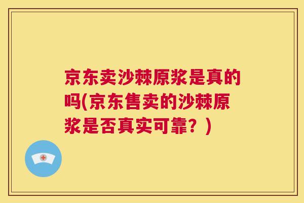 京东卖沙棘原浆是真的吗(京东售卖的沙棘原浆是否真实可靠?)