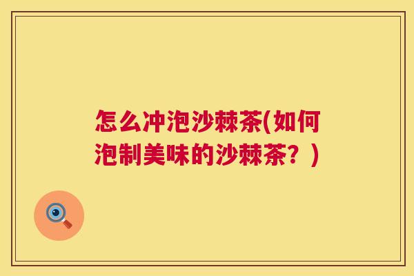 怎么冲泡沙棘茶(如何泡制美味的沙棘茶？)