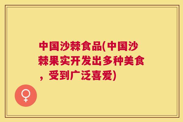 中国沙棘食品(中国沙棘果实开发出多种美食，受到广泛喜爱)