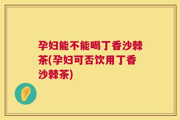 孕妇能不能喝丁香沙棘茶(孕妇可否饮用丁香沙棘茶)
