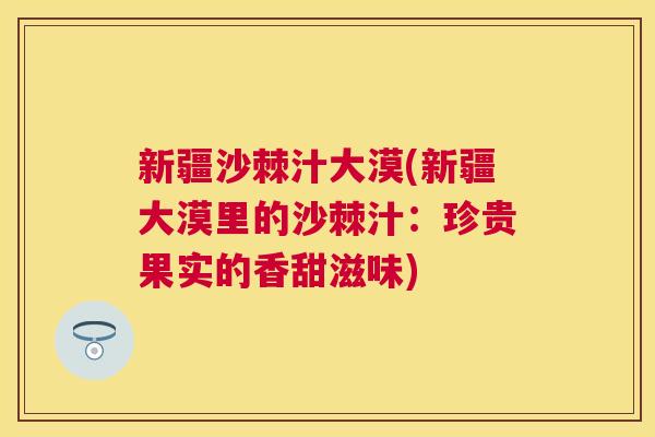 新疆沙棘汁大漠(新疆大漠里的沙棘汁：珍贵果实的香甜滋味)