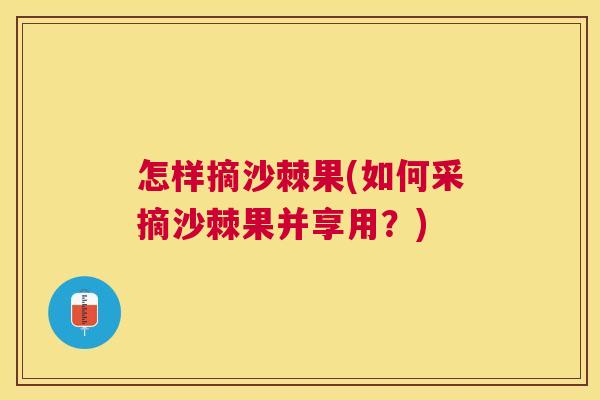 怎样摘沙棘果(如何采摘沙棘果并享用？)