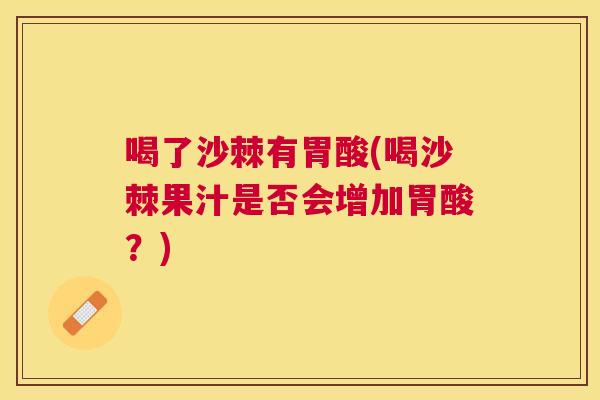 喝了沙棘有胃酸(喝沙棘果汁是否会增加胃酸？)