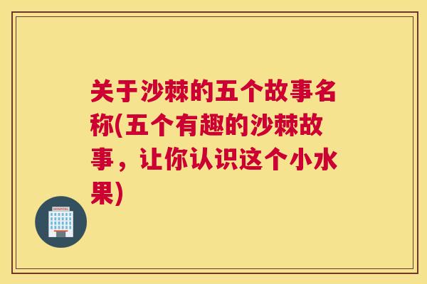 关于沙棘的五个故事名称(五个有趣的沙棘故事,让你认识这个小水果)